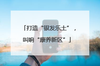 打造“银发乐土”，叫响“康养新区”