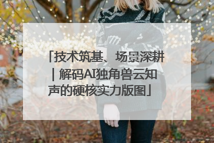 技术筑基、场景深耕｜解码AI独角兽云知声的硬核实力版图