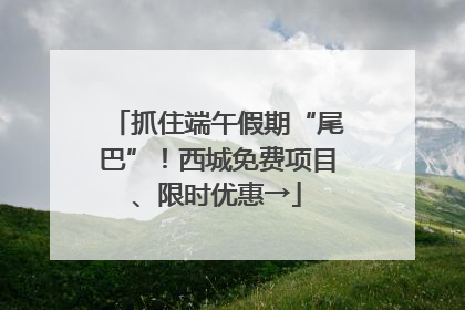 抓住端午假期“尾巴”！西城免费项目、限时优惠→
