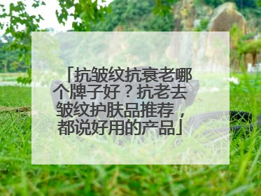 抗皱纹抗衰老哪个牌子好？抗老去皱纹护肤品推荐，都说好用的产品