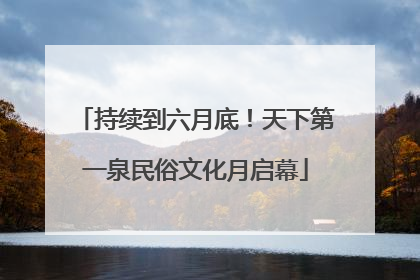 持续到六月底！天下第一泉民俗文化月启幕