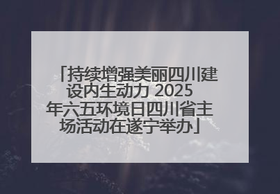 持续增强美丽四川建设内生动力 2025年六五环境日四川省主场活动在遂宁举办