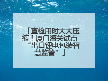 查检用时大大压缩！厦门海关试点“出口锂电包装智慧监管”
