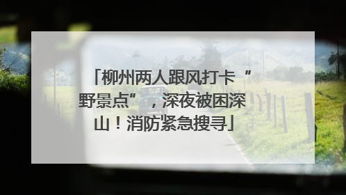 柳州两人跟风打卡“野景点”，深夜被困深山！消防紧急搜寻
