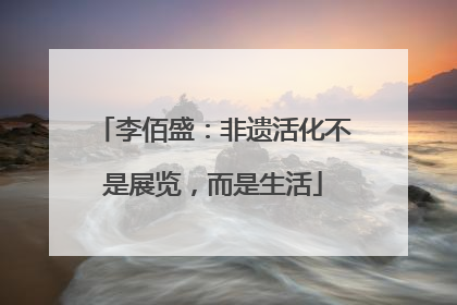 李佰盛：非遗活化不是展览，而是生活