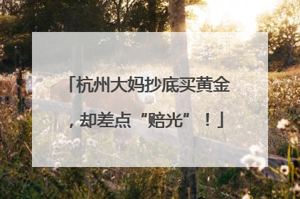 杭州大妈抄底买黄金，却差点“赔光”！