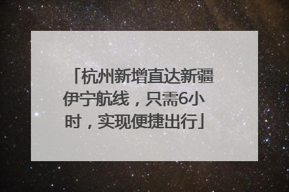 杭州新增直达新疆伊宁航线，只需6小时，实现便捷出行