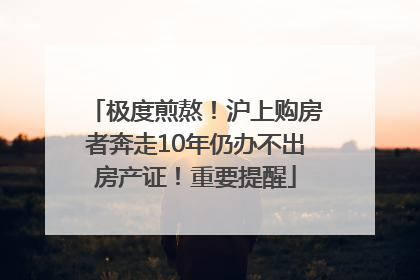 极度煎熬！沪上购房者奔走10年仍办不出房产证！重要提醒