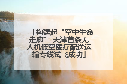 构建起“空中生命走廊” 天津首条无人机低空医疗配送运输专线试飞成功