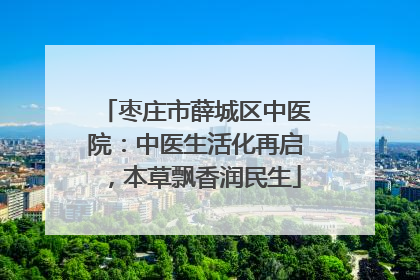 枣庄市薛城区中医院：中医生活化再启，本草飘香润民生