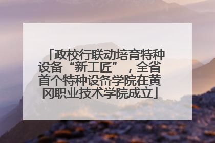 政校行联动培育特种设备“新工匠”，全省首个特种设备学院在黄冈职业技术学院成立