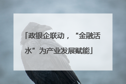 政银企联动，“金融活水”为产业发展赋能