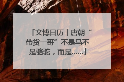 文博日历丨唐朝“带货一哥”不是马不是骆驼，而是……