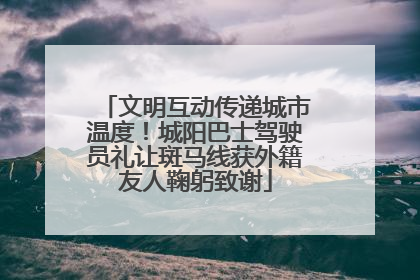 文明互动传递城市温度！城阳巴士驾驶员礼让斑马线获外籍友人鞠躬致谢