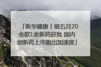 新华健康丨前五月20余款1类新药获批 国内创新药上市跑出加速度