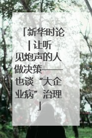 新华时论 | 让听见炮声的人做决策——也谈“大企业病”治理