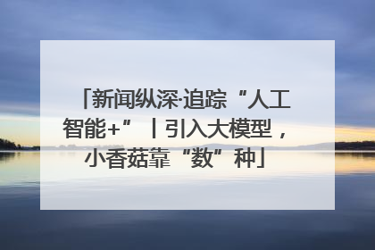 新闻纵深·追踪“人工智能+”丨引入大模型，小香菇靠“数”种