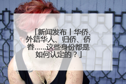 新闻发布丨华侨、外籍华人、归侨、侨眷……这些身份都是如何认定的？