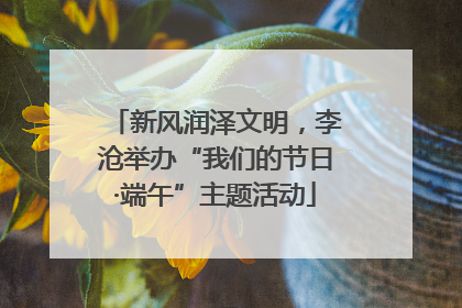 新风润泽文明，李沧举办“我们的节日·端午”主题活动