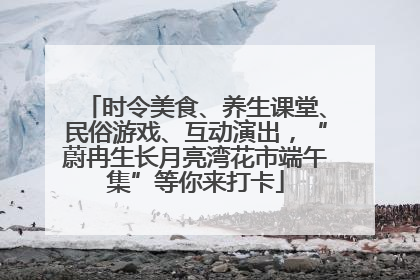 时令美食、养生课堂、民俗游戏、互动演出，“蔚冉生长月亮湾花市端午集”等你来打卡