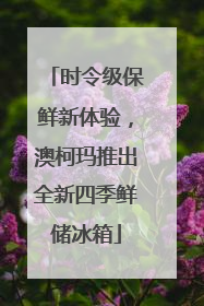 时令级保鲜新体验，澳柯玛推出全新四季鲜储冰箱