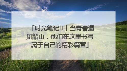 时光笔记⑪丨当青春遇见韶山，他们在这里书写属于自己的精彩篇章