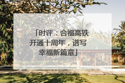 时评：合福高铁开通十周年，谱写幸福新篇章