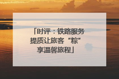 时评：铁路服务提质让旅客“粽”享温馨旅程