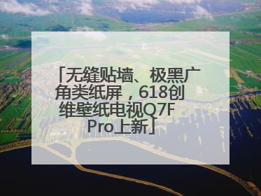 无缝贴墙、极黑广角类纸屏，618创维壁纸电视Q7F Pro上新