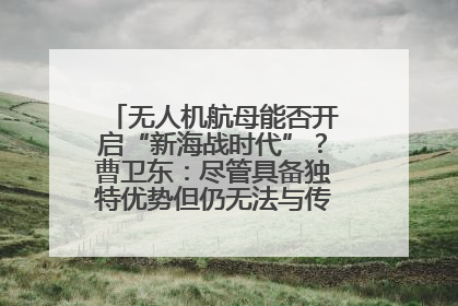 无人机航母能否开启“新海战时代”？曹卫东：尽管具备独特优势但仍无法与传统航母相提并论