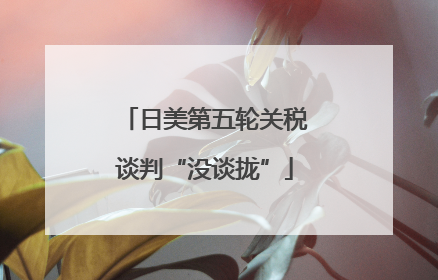 日美第五轮关税谈判“没谈拢”