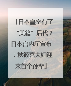 日本皇室有了“美籍”后代？日本宫内厅宣布：秋筱宫夫妇迎来首个孙辈