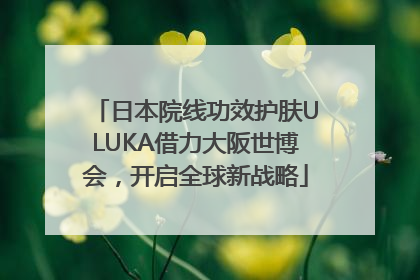 日本院线功效护肤ULUKA借力大阪世博会，开启全球新战略