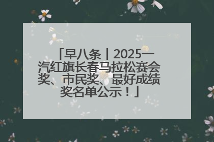 早八条丨2025一汽红旗长春马拉松赛会奖、市民奖、最好成绩奖名单公示！