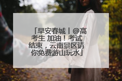 早安春城丨@高考生 加油！考试结束，云南景区请你免费游山玩水