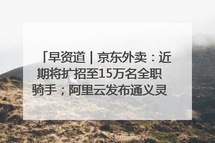 早资道｜京东外卖：近期将扩招至15万名全职骑手；阿里云发布通义灵码AI IDE
