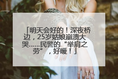 明天会好的！深夜桥边，25岁姑娘崩溃大哭……民警的“举肩之劳”，好暖！