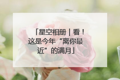 星空相册｜看！这是今年“离你最近”的满月