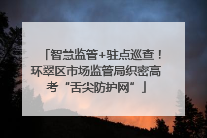 智慧监管+驻点巡查！环翠区市场监管局织密高考“舌尖防护网”