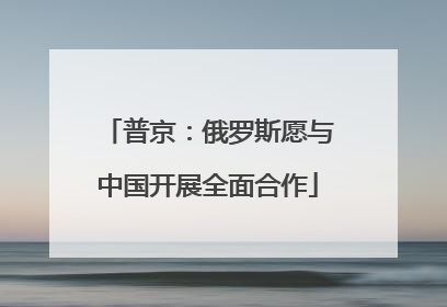 普京：俄罗斯愿与中国开展全面合作