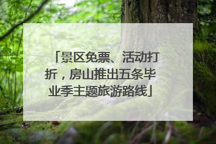 景区免票、活动打折，房山推出五条毕业季主题旅游路线