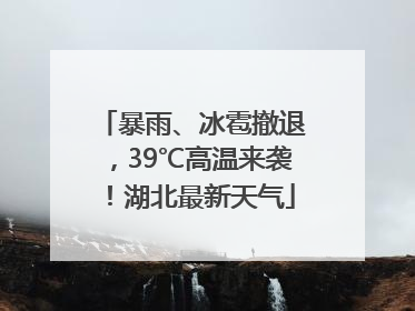暴雨、冰雹撤退，39℃高温来袭！湖北最新天气