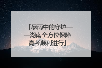 暴雨中的守护——湖南全方位保障高考顺利进行