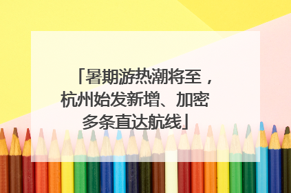 暑期游热潮将至，杭州始发新增、加密多条直达航线