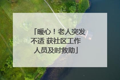 暖心！老人突发不适 获社区工作人员及时救助