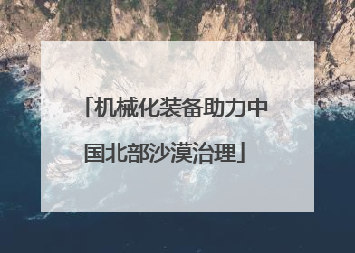 机械化装备助力中国北部沙漠治理