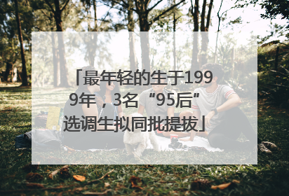 最年轻的生于1999年，3名“95后”选调生拟同批提拔