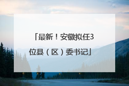 最新！安徽拟任3位县（区）委书记