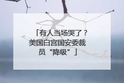 有人当场哭了？美国白宫国安委裁员“降级”