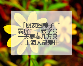朋友圈粽子“霸屏”，老字号一天要卖几万只，上海人最爱什么粽子？